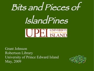 Bits and Pieces of
       IslandPines

Grant Johnson
Robertson Library
University of Prince Edward Island
May, 2009
 