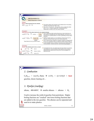 24 
EP101 / EG101 50 
2. Combustion 
CnH2n+2 + (xs) O2, flame Æ n CO2 + (n+1) H2O + heat 
gasoline, diesel, heating oil… 
3. Pyrolyis (cracking) 
alkane, 400-600oC Æ smaller alkanes + alkenes + H2 
Used to increase the yield of gasoline from petroleum. Higher 
boiling fractions are “cracked” into lower boiling fractions that 
are added to the raw gasoline. The alkenes can be separated and 
used in to make plastics. 
EP101 / EG101 51 
 