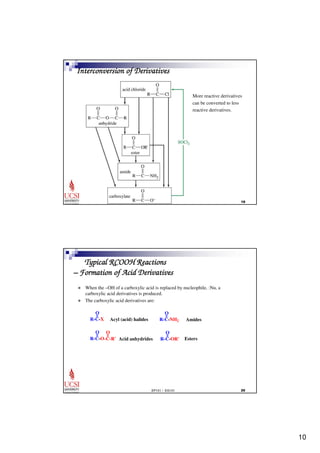10 
Interconversion of Derivatives 
More reactive derivatives 
can be converted to less 
reactive derivatives. 
EP101 / EG101 	 
Typical RCOOH Reactions 
– Formation of Acid Derivatives 
 When the –OH of a carboxylic acid is replaced by nucleophile, :Nu, a 
carboxylic acid derivatives is produced. 
 The carboxylic acid derivatives are: 
O 
R-C-X Amides 
R-C-NH2 
O 
EP101 / EG101 
 
O 
O 
R-C-O 
O 
Acyl (acid) halides 
O 
-C-R' 
Acid anhydrides R-C-OR' 
Esters 
Another class of carboxylic acid 
 