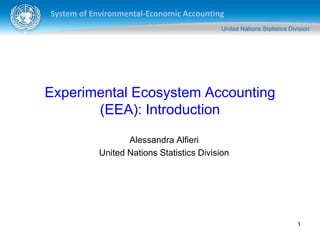 System of Environmental-Economic Accounting
1
Experimental Ecosystem Accounting
(EEA): Introduction
Alessandra Alfieri
United Nations Statistics Division
 