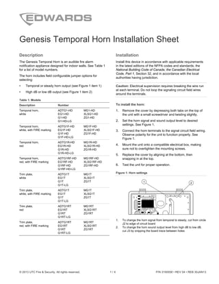 © 2013 UTC Fire & Security. All rights reserved. 1 / 4 P/N 3100558 • REV 04 • REB 30JAN13
Genesis Temporal Horn Installation Sheet
Description
The Genesis Temporal Horn is an audible fire alarm
notification appliance designed for indoor walls. See Table 1
for a list of model numbers.
The horn includes field configurable jumper options for
selecting:
• Temporal or steady horn output (see Figure 1 item 1)
• High dB or low dB output (see Figure 1 item 2)
Table 1: Models
Description Number
Temporal horn,
white
ADTG1-HD MG1-HD
EG1-HD XLSG1-HD
G1-HD ZG1-HD
G1-HD-LG
Temporal horn,
white, with FIRE marking
ADTG1F-HD MG1F-HD
EG1F-HD XLSG1F-HD
G1F-HD ZG1F-HD
G1F-HD-LG
Temporal horn,
red
ADTG1R-HD MG1R-HD
EG1R-HD XLSG1R-HD
G1R-HD ZG1R-HD
G1R-HD-LG
Temporal horn,
red, with FIRE marking
ADTG1RF-HD MG1RF-HD
EG1RF-HD XLSG1RF-HD
G1RF-HD ZG1RF-HD
G1RF-HD-LG
Trim plate,
white
ADTG1T MG1T
EG1T XLSG1T
G1T ZG1T
G1T-LG
Trim plate,
white, with FIRE marking
ADTG1T MG1T
EG1T XLSG1T
G1T ZG1T
G1T-LG
Trim plate,
red
ADTG1RT MG1RT
EG1RT XLSG1RT
G1RT ZG1RT
G1RT-LG
Trim plate,
red, with FIRE marking
ADTG1RT MG1RT
EG1RT XLSG1RT
G1RT ZG1RT
G1RT-LG
Installation
Install this device in accordance with applicable requirements
in the latest editions of the NFPA codes and standards; the
National Building Code of Canada; the Canadian Electrical
Code, Part 1, Section 32, and in accordance with the local
authorities having jurisdiction.
Caution: Electrical supervision requires breaking the wire run
at each terminal. Do not loop the signaling circuit field wires
around the terminals.
To install the horn:
1. Remove the cover by depressing both tabs on the top of
the unit with a small screwdriver and twisting slightly.
2. Set the horn signal and sound output level to desired
settings. See Figure 1.
3. Connect the horn terminals to the signal circuit field wiring.
Observe polarity for the unit to function properly. See
Figure 1.
4. Mount the unit onto a compatible electrical box, making
sure not to overtighten the mounting screws.
5. Replace the cover by aligning at the bottom, then
snapping in at the top.
6. Test the unit for proper operation.
Figure 1: Horn settings
J2 J3J1
1 2
1. To change the horn signal from temporal to steady, cut from circle
J2 to edge of circuit board
2. To change the horn sound output level from high dB to low dB.
cut J3 by snipping the board trace between holes
 
