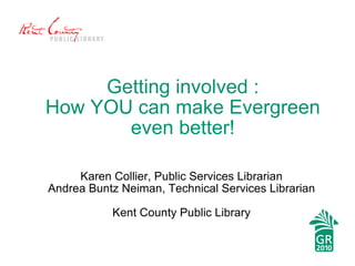 Getting involved : How YOU can make Evergreen even better! Karen Collier, Public Services Librarian Andrea Buntz Neiman, Technical Services Librarian Kent County Public Library 