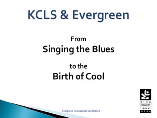 From Singing the Blues to theBirth of Cool Evergreen International Conference KCLS & Evergreen 
