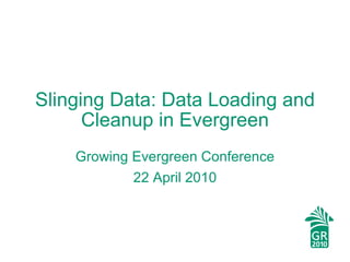 Slinging Data: Data Loading and Cleanup in Evergreen Growing Evergreen Conference 22 April 2010 