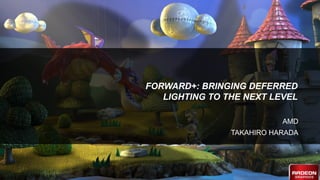 1 | Forward+ | 2012
FORWARD+: BRINGING DEFERRED
LIGHTING TO THE NEXT LEVEL
AMD
TAKAHIRO HARADA
 