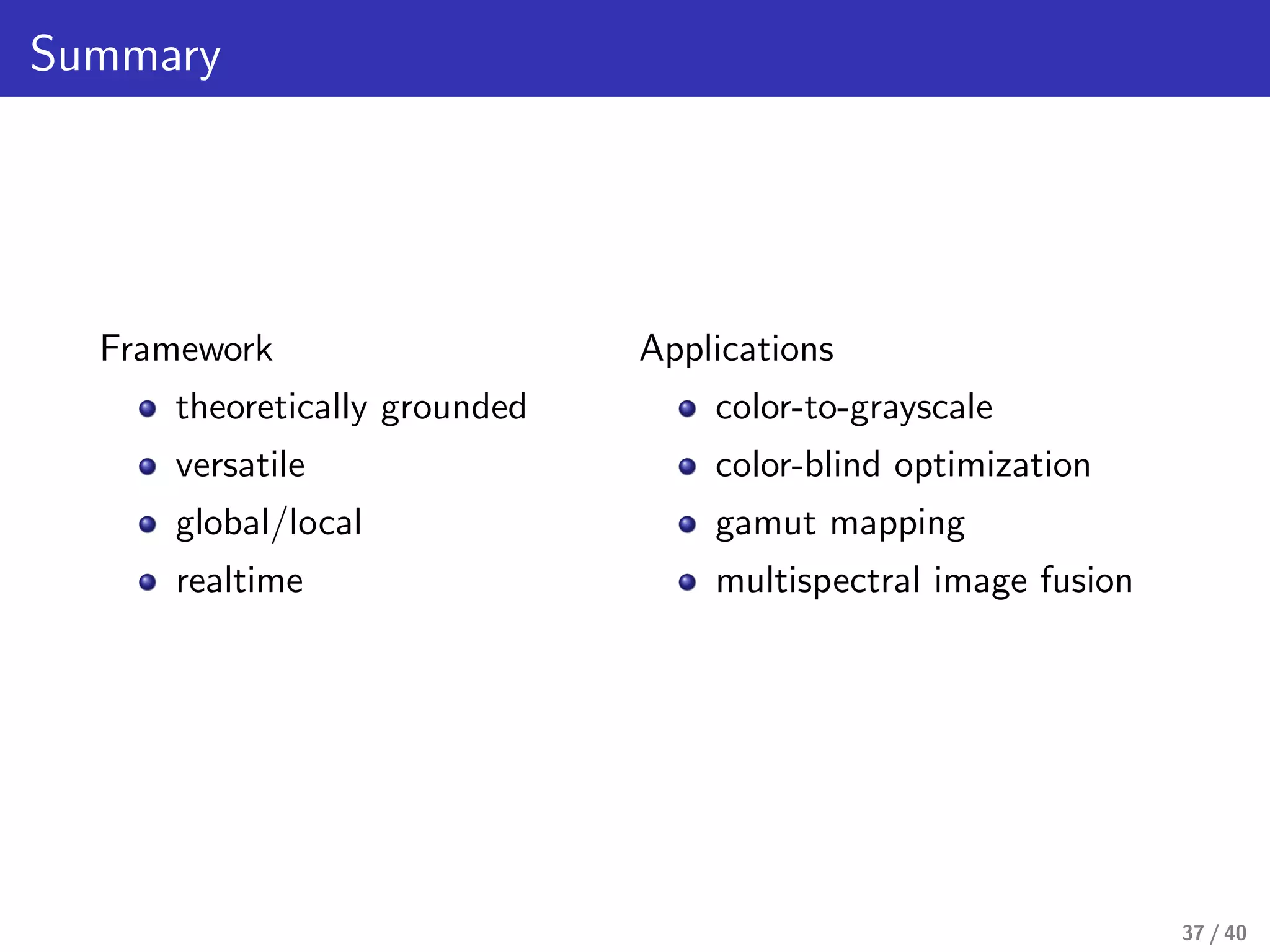 Summary
Framework
theoretically grounded
versatile
global/local
realtime
Applications
color-to-grayscale
color-blind optimization
gamut mapping
multispectral image fusion
37 / 40
 