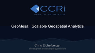 GeoMesa: Scalable Geospatial Analytics 
Chris Eichelberger 
christopher.eichelberger@ccri.com 
 