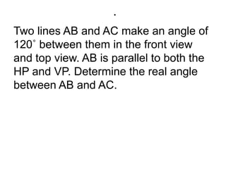 .Two lines AB and AC make an angle of 120˚ between them in the front view and top view. AB is parallel to both the HP and VP. Determine the real angle between AB and AC.