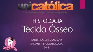 HISTOLOGIA
Tecido Ósseo
GABRIELA SOARES SANTANA
3° SEMESTRE-ODONTOLOGIA
2018
 