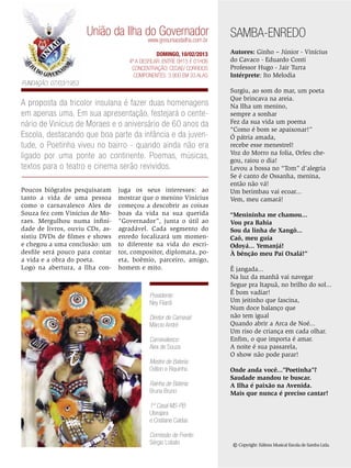 União da Ilha do Governador
www.gresuniaodailha.com.br

DOMINGO, 10/02/2013
4ª a desfilar: Entre 0h15 e 01h06
Concentração: Cedae/ Correios
Componentes: 3.900 em 33 Alas

SAMBA-ENREDO
Autores: Ginho – Júnior - Vinícius
do Cavaco - Eduardo Conti
Professor Hugo - Jair Turra
Intérprete: Ito Melodia

Fundação: 07/03/1953

A proposta da tricolor insulana é fazer duas homenagens
em apenas uma. Em sua apresentação, festejará o centenário de Vinícius de Moraes e o aniversário de 60 anos da
Escola, destacando que boa parte da infância e da juventude, o Poetinha viveu no bairro - quando ainda não era
ligado por uma ponte ao continente. Poemas, músicas,
textos para o teatro e cinema serão revividos.
Poucos biógrafos pesquisaram
tanto a vida de uma pessoa
como o carnavalesco Alex de
Souza fez com Vinícius de Moraes. Mergulhou numa infinidade de livros, ouviu CDs, assistiu DVDs de filmes e shows
e chegou a uma conclusão: um
desfile será pouco para contar
a vida e a obra do poeta.
Logo na abertura, a Ilha con-

juga os seus interesses: ao
mostrar que o menino Vinícius
começou a descobrir as coisas
boas da vida na sua querida
“Governador”, junta o útil ao
agradável. Cada segmento do
enredo focalizará um momento diferente na vida do escritor, compositor, diplomata, poeta, boêmio, parceiro, amigo,
homem e mito.

Presidente:
Ney Filardi
Diretor de Carnaval:
Márcio André
Carnavalesco:
Alex de Souza
Mestre de Bateria:
Odilon e Riquinho
Rainha de Bateria:
Bruna Bruno

Surgiu, ao som do mar, um poeta
Que brincava na areia.
Na Ilha um menino,
sempre a sonhar
Fez da sua vida um poema
“Como é bom se apaixonar!”
Ó pátria amada,
recebe esse menestrel!
Voz do Morro na folia, Orfeu chegou, raiou o dia!
Levou a bossa no “Tom” d’alegria
Se é canto de Ossanha, menina,
então não vá!
Um berimbau vai ecoar...
Vem, meu camará!
“Menininha me chamou...
Vou pra Bahia
Sou da linha de Xangô...
Caô, meu guia
Odoyá... Yemanjá!
À bênção meu Pai Oxalá!”
Ê jangada...
Na luz da manhã vai navegar
Segue pra Itapuã, no brilho do sol...
É bom vadiar!
Um jeitinho que fascina,
Num doce balanço que
não tem igual
Quando abrir a Arca de Noé...
Um riso de criança em cada olhar.
Enfim, o que importa é amar.
A noite é sua passarela,
O show não pode parar!
Onde anda você...”Poetinha”?
Saudade mandou te buscar.
A Ilha é paixão na Avenida.
Mais que nunca é preciso cantar!

1º Casal MS-PB:
Ubirajara
e Cristiane Caldas
Comissão de Frente:
Sérgio Lobato

© Copyright: Editora Musical Escola de Samba Ltda.
ENSAIO GERAL 29

 