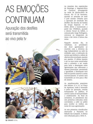 As emoçÕes
Continuam
Apuração dos desfiles
será transmitida
ao vivo pela tv

As emoções dos espetáculos
de Domingo e Segunda-Feira
de
Carnaval
prosseguirão
na tarde de Quarta-Feira de
Cinzas, dia 13 de fevereiro,
quando as atenções de todo
o país estarão voltadas para
a apuração do resultado dos
desfiles das Escolas de Samba
do Grupo Especial. A TV
Globo abrirá a transmissão a
partir das 15h40min, quando
o diretor Social da LIESA, o
comunicador Jorge Perlingeiro,
convocar os integrantes da
mesa e der início à leitura das
notas.
Naquele mesmo dia, às
12h20min, os presidentes
das doze agremiações se
reunirão com a diretoria da
Liga Independente na sede da
entidade, para a realização do
sorteio que definirá a ordem de
abertura dos envelopes, quesito
por quesito. O último quesito
a ter as suas notas anunciadas
será o primeiro a ser usado
para fazer o desempate entre
agremiações que obtiverem a
mesma pontuação; persistindo
a igualdade, o desempate será
feito no quesito anterior e assim
sucessivamente. O sorteio será
transmitido ao vivo para o Rio
de Janeiro.
As arquibancadas populares
dos Setores 12 e 13, na Praça
da Apoteose, onde é montado
o palco da apuração, estarão
franqueadas ao público, O
acesso à pista só será permitido
a credenciados. Ao final da
cerimônia, os presidentes das
seis primeiras colocadas serão
convidados a subir no pódio
para receber os troféus em
nome de suas agremiações.
As seis primeiras classificadas
retornarão à Passarela no
Sábado das Campeãs. A última
será rebaixada para a Série A.

52 ENSAIO GERAL

 