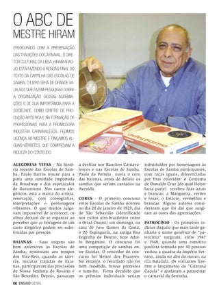 O ABC de

Mestre HiraM
Preocupado com a preservação
das tradições do Carnaval, o Diretor Cultural da LIESA, HiraM Araújo, está fazendo a revisão final do
texto da Cartilha das Escolas de
Samba. O livro será de grande valia aos que fazem pesquisas sobre
a organização dessas agremiações e de sua importância para a
sociedade, como centro de produção artística e na formação de
profissionais para a promissora
indústria carnavalesca. Pedimos
licença ao mestre e pinçamos alguns verbetes, que comprovam a
riqueza do conteúdo.
ALEGORIAS VIVAS - Na história recente das Escolas de Samba, Paulo Barros trouxe para a
pista uma novidade importada
da Broadway e dos espetáculos
de ilusionismo. Nos carros alegóricos, está a marca do artista:
renovação, com coreografias,
interpretações e personagens
vibrantes. O que muitos julgavam impossível de acontecer, os
olhos deixam de se espantar ao
perceber que as ferragens de um
carro alegórico podem ser substituídas por pessoas.
BAIANAS - Suas origens são
bem anteriores às Escolas de
Samba, remontam aos tempos
dos Vice-Reis, quando as taieiras, mulatas trajadas de baianas, participavam das procissões
de Nossa Senhora do Rosário e
São Benedito. Depois, passaram
66 ENSAIO GERAL

a desfilar nos Ranchos Carnavalescos e nas Escolas de Samba.
Paulo da Portela ouvia o coro
das baianas, antes de definir os
sambas que seriam cantados na
Avenida.
CORES - O primeiro concurso
entre Escolas de Samba ocorreu
no dia 20 de janeiro de 1929, dia
de São Sebastião (identificado
nos cultos afro-brasileiros como
o Orixá Oxossi) um domingo, na
casa de Jose Gomes da Costa,
o Zé Espinguela, na antiga Rua
Engenho de Dentro, hoje Adolfo Bergamini. O concurso foi
uma competição de sambas entre Escolas. O vencedor do concurso foi Heitor dos Prazeres.
No entanto, o resultado não foi
bem recebido, houve protestos
e tumulto, Ficou decidido que
os prêmios individuais seriam

substituídos por homenagens às
Escolas de Samba participantes,
com taças iguais, diferenciadas
por fitas coloridas: o Conjunto
de Oswaldo Cruz (do qual Heitor
fazia parte) recebeu fitas azuis
e brancas; a Mangueira, verdes
e rosas; o Estácio, vermelhas e
brancas. Alguns autores consideraram que foi daí que surgiram as cores das agremiações.
PATROCÍNIO - Os primeiros indícios daquilo que mais tarde ganharia o nome genérico de “patrocínio” surgiram, entre 1947
e 1948, quando uma comitiva
paulista formada por 30 pessoas
visitou a quadra da Império Serrano, ainda no alto do morro, na
rua Balaiada. Os visitantes fizeram o lançamento do “Guaraná
Caçula” e ajudaram a patrocinar
o carnaval da Serrinha.

 