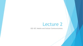 Lecture 2
EEE 457: Mobile and Cellular Communications
 