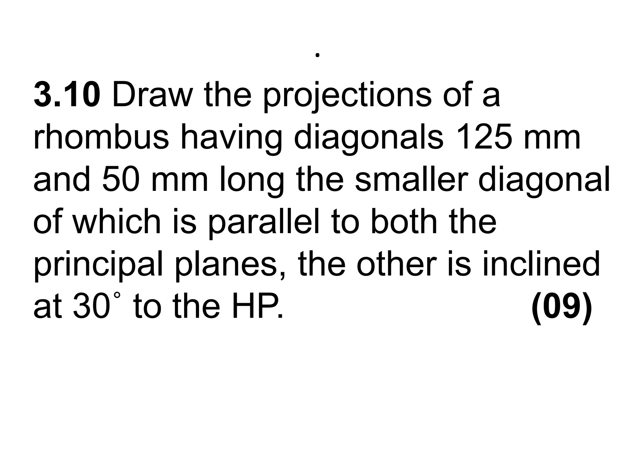 .3.10 Draw the projections of a rhombus having diagonals 125 mm and 50 mm long the smaller diagonal of which is parallel to both the principal planes, the other is inclined at 30˚ to the HP.                         (09)