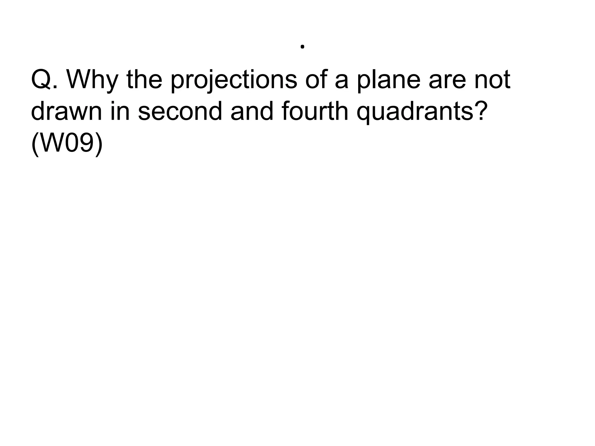 .Q. Why the projections of a plane are not drawn in second and fourth quadrants? (W09)