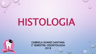 HISTOLOGIA
GABRIELA SOARES SANTANA
3° SEMESTRE-ODONTOLOGIA
2018
 