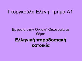 Γκοργκούλη Ελένη, τμήμα Α1
Εργασία στην Οικιακή Οικονομία με
θέμα:
Ελληνική παραδοσιακήΕλληνική παραδοσιακή
κατοικίακατοικία
 
