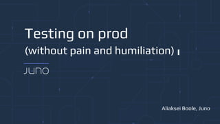 Testing on prod
(without pain and humiliation)
Aliaksei Boole, Juno
 