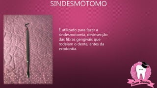 É utilizado para fazer a
sindesmotomia, desinserção
das fibras gengivais que
rodeiam o dente, antes da
exodontia.
 