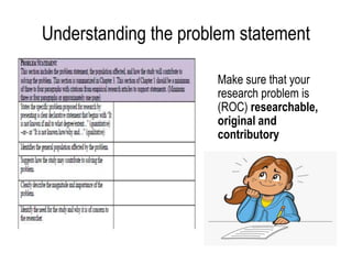 Understanding the problem statement
Make sure that your
research problem is
(ROC) researchable,
original and
contributory
 