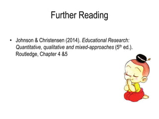 Further Reading
• Johnson & Christensen (2014). Educational Research:
Quantitative, qualitative and mixed-approaches (5th ed.).
Routledge, Chapter 4 &5
 