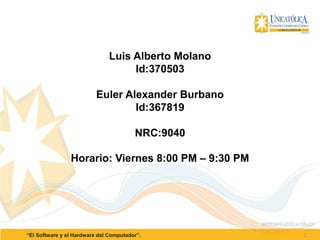 Luis Alberto Molano
Id:370503
Euler Alexander Burbano
Id:367819
NRC:9040
Horario: Viernes 8:00 PM – 9:30 PM
2“El Software y el Hardware del Computador”.
 