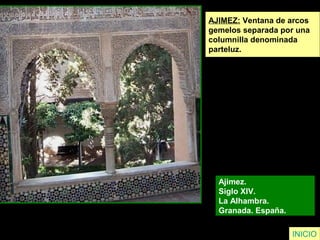 INICIO
AJIMEZ: Ventana de arcos
gemelos separada por una
columnilla denominada
parteluz.
Ajimez.
Siglo XIV.
La Alhambra.
Granada. España.
 
