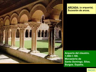 ARCADA: (o arquería).
Sucesión de arcos.
Arquería del claustro.
1.088-1.100.
Monasterio de
Santo Domingo. Silos.
Burgos. España.
INICIO
 