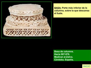 INICIO
BASA: Parte más inferior de la
columna, sobre la que descansa
el fuste.
Basa de columna.
Hacia 967-976.
Madinat al-Zahra.
Córdoba. España.
 