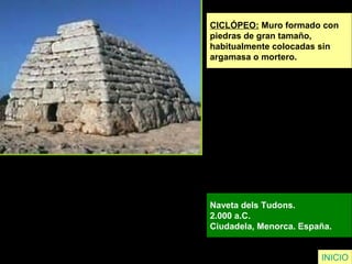 CICLÓPEO: Muro formado con
piedras de gran tamaño,
habitualmente colocadas sin
argamasa o mortero.
Naveta dels Tudons.
2.000 a.C.
Ciudadela, Menorca. España.
INICIO
 