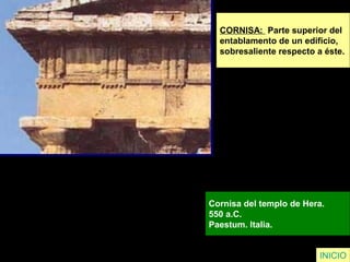 CORNISA: Parte superior del
entablamento de un edificio,
sobresaliente respecto a éste.
Cornisa del templo de Hera.
550 a.C.
Paestum. Italia.
INICIO
 