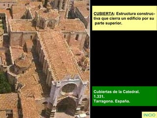 CUBIERTA: Estructura construc-
tiva que cierra un edificio por su
parte superior.
Cubiertas de la Catedral.
1.331.
Tarragona. España.
INICIO
 