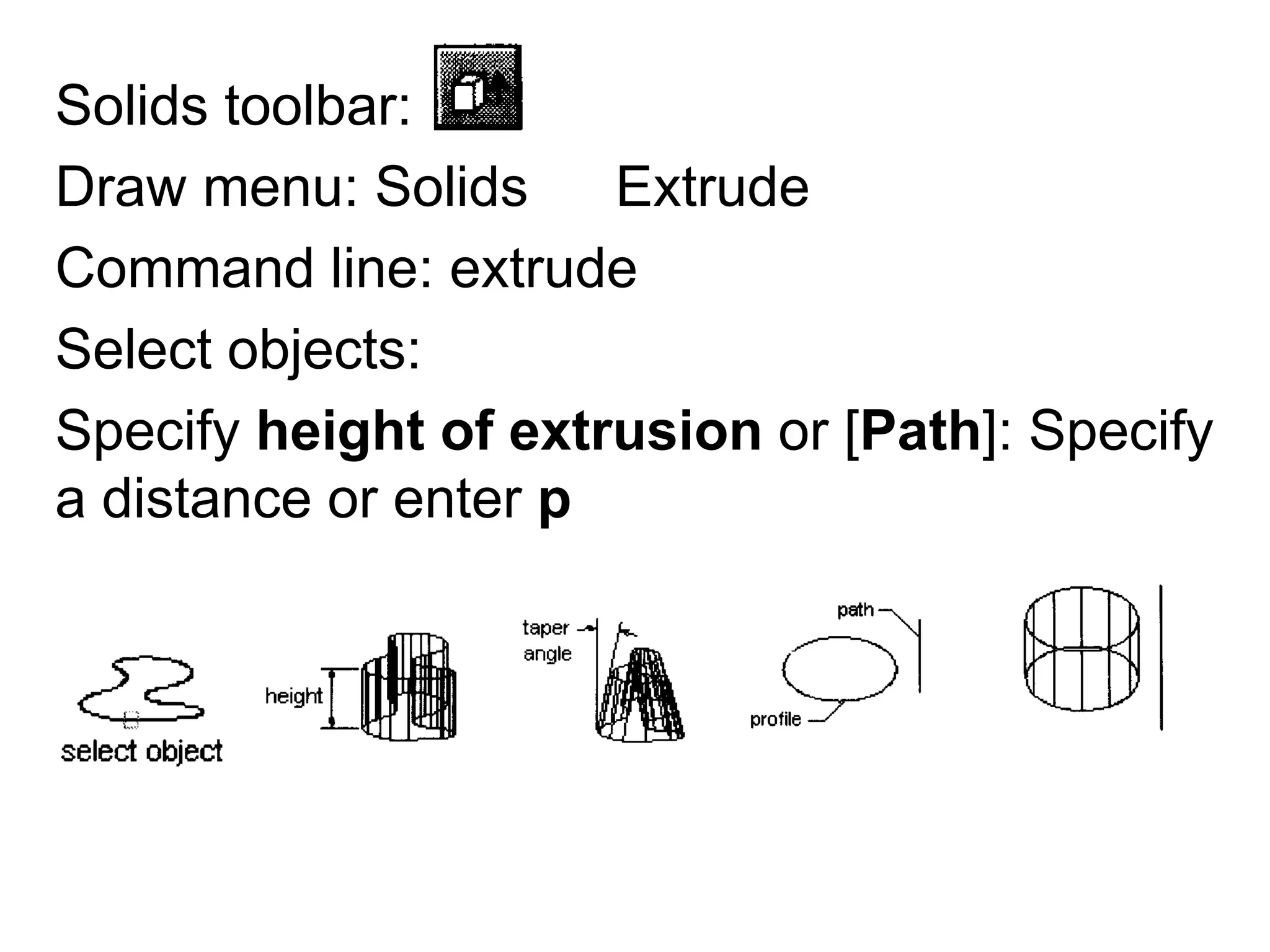 Solids toolbar:Draw menu: Solids ► ExtrudeCommand line: extrudeSelect objects:Specify height of extrusion or [Path]: Specify a distance or enter p