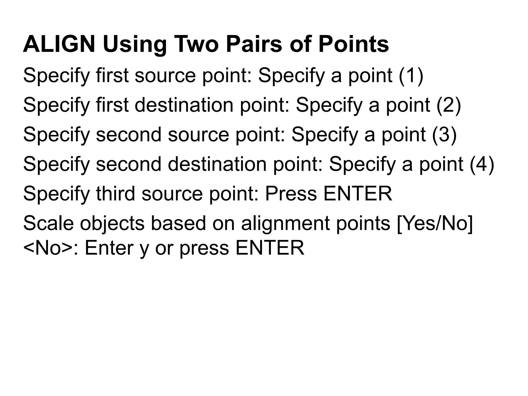 ALIGN Using Two Pairs of Points	Specify first source point: Specify a point (1)Specify first destination point: Specify a point (2)Specify second source point: Specify a point (3)Specify second destination point: Specify a point (4)Specify third source point: Press ENTERScale objects based on alignment points [Yes/No] <No>: Enter y or press ENTER