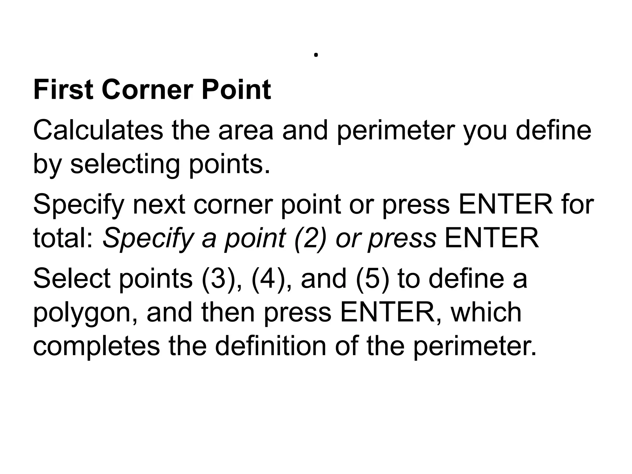 .First Corner PointCalculates the area and perimeter you define by selecting points. Specify next corner point or press ENTER for total: Specify a point (2) or press ENTERSelect points (3), (4), and (5) to define a polygon, and then press ENTER, which completes the definition of the perimeter. 