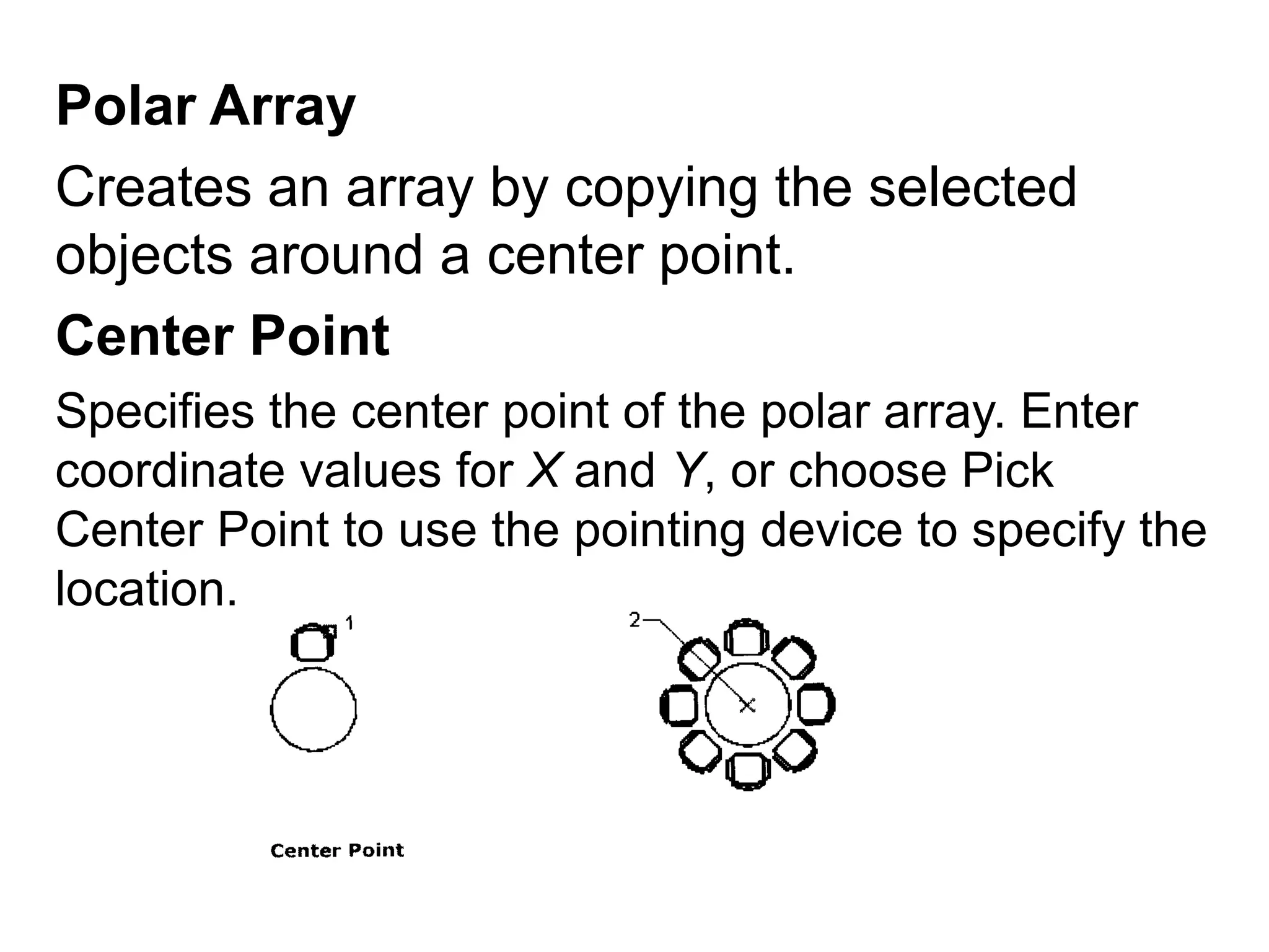 Polar Array Creates an array by copying the selected objects around a center point. Center Point Specifies the center point of the polar array. Enter coordinate values for X and Y, or choose Pick Center Point to use the pointing device to specify the location. 