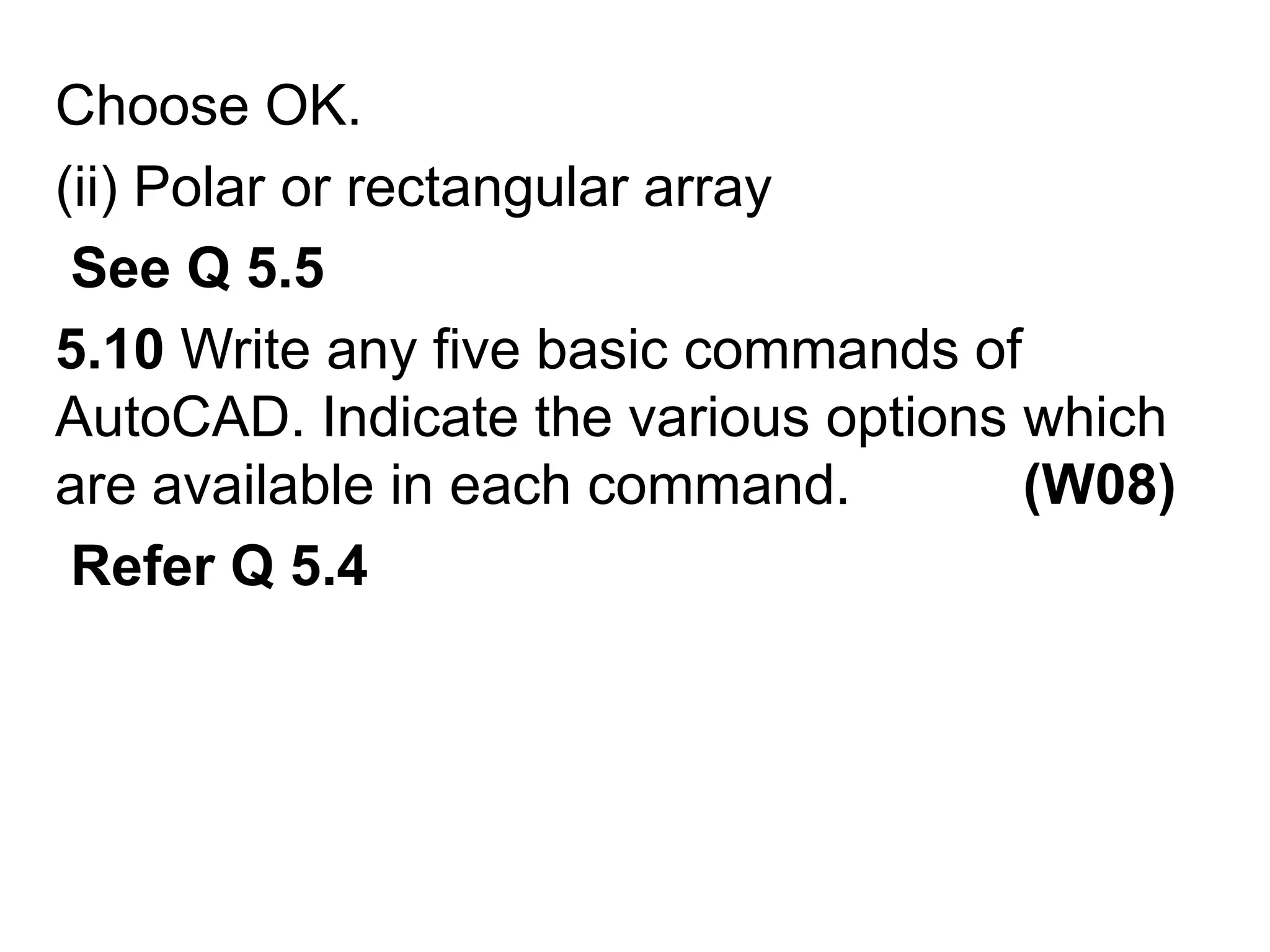 Choose OK. (ii) Polar or rectangular array         See Q 5.55.10 Write any five basic commands of AutoCAD. Indicate the various options which are available in each command.           (W08) Refer Q 5.4