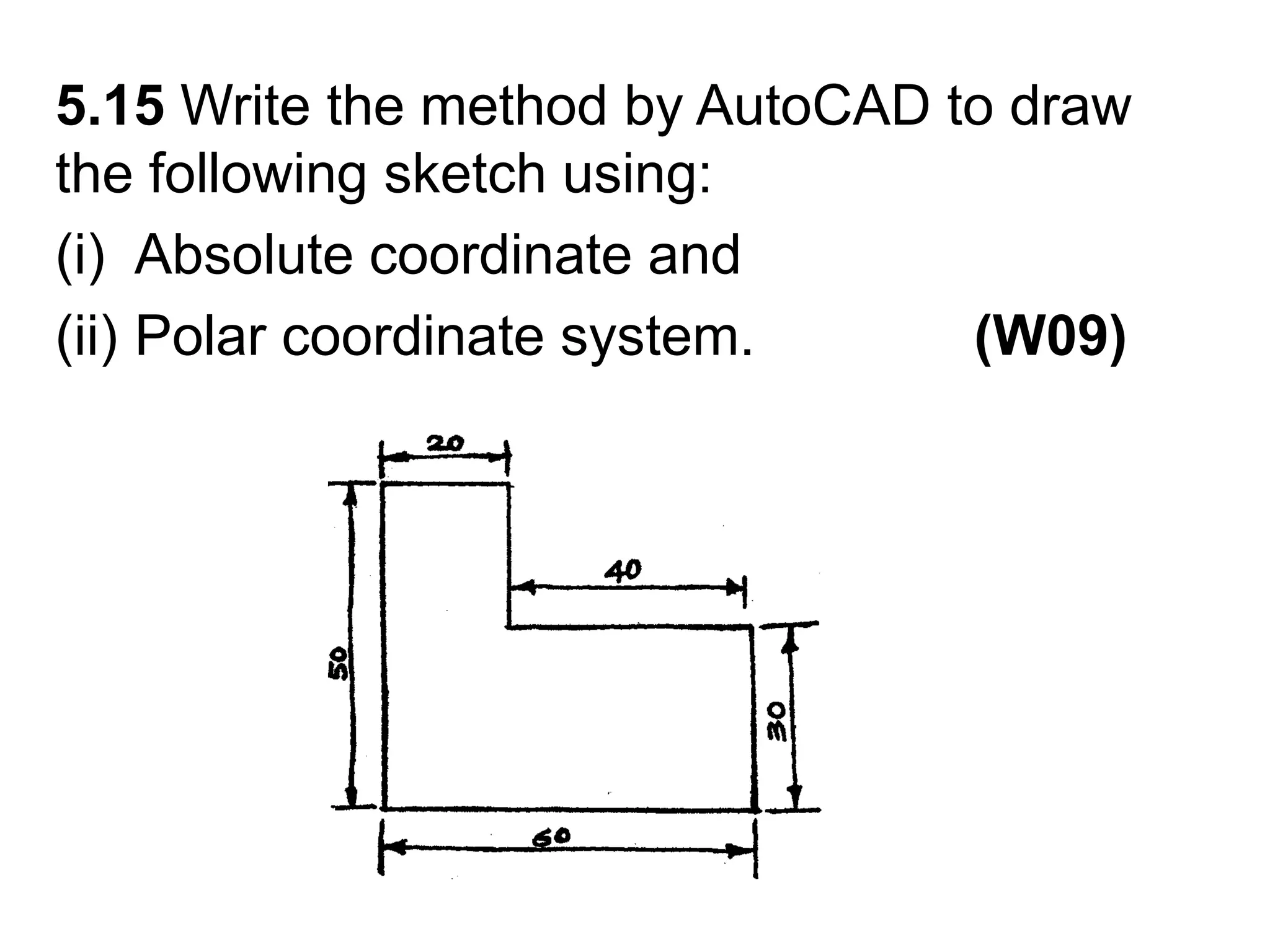 5.15 Write the method by AutoCAD to draw the following sketch using:Absolute coordinate and Polar coordinate system.              (W09)