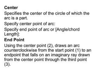 Center Specifies the center of the circle of which the arc is a part. Specify center point of arc:Specify end point of arc or [Angle/chord Length]:End PointUsing the center point (2), draws an arc counterclockwise from the start point (1) to an endpoint that falls on an imaginary ray drawn from the center point through the third point (3).
