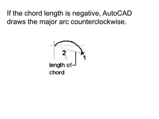 If the chord length is negative, AutoCAD draws the major arc counterclockwise.