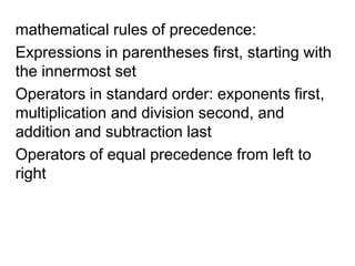 mathematical rules of precedence: Expressions in parentheses first, starting with the innermost setOperators in standard order: exponents first, multiplication and division second, and addition and subtraction last Operators of equal precedence from left to right 