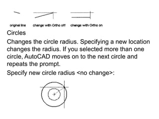 CirclesChanges the circle radius. Specifying a new location changes the radius. If you selected more than one circle, AutoCAD moves on to the next circle and repeats the prompt.Specify new circle radius <no change>: