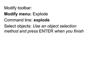 Modify toolbar: Modify menu: ExplodeCommand line: explodeSelect objects: Use an object selection method and press ENTER when you finish