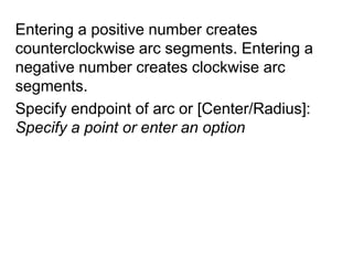 Entering a positive number creates counterclockwise arc segments. Entering a negative number creates clockwise arc segments. Specify endpoint of arc or [Center/Radius]: Specify a point or enter an option
