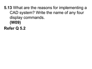 5.13 What are the reasons for implementing a CAD system? Write the name of any four display commands.                                               (W09)Refer Q 5.2
