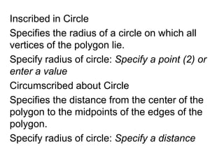Inscribed in CircleSpecifies the radius of a circle on which all vertices of the polygon lie.Specify radius of circle: Specify a point (2) or enter a valueCircumscribed about CircleSpecifies the distance from the center of the polygon to the midpoints of the edges of the polygon. Specify radius of circle: Specify a distance
