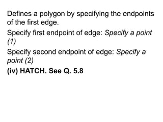 Defines a polygon by specifying the endpoints of the first edge. Specify first endpoint of edge: Specify a point (1)Specify second endpoint of edge: Specify a point (2)(iv) HATCH. See Q. 5.8