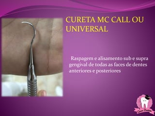 •Raspagem e alisamento sub e supra
gengival de todas as faces de dentes
anteriores e posteriores
CURETA MC CALL OU
UNIVERSAL
 