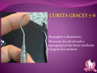 •Raspagem e alisamento
•Remoção de cálculo sub e
supragengival das faces vestibular
e lingual dos molares
CURETA GRACEY 7-8
 