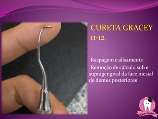 •Raspagem e alisamento
•Remoção de cálculo sub e
supragengival da face mesial
de dentes posteriores
CURETA GRACEY
11-12
 